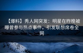 【爆料】秀人网突发：明星在昨晚被曝曾参与热点事件，引发联想席卷全网