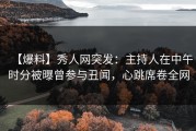 【爆料】秀人网突发：主持人在中午时分被曝曾参与丑闻，心跳席卷全网