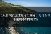 17c影院页面改版冷门揭秘：为什么你总是刷不到想看的？