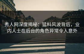 秀人网深度揭秘：猛料风波背后，业内人士在后台的角色异常令人意外