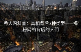 秀人网科普：真相背后3种类型——揭秘网络背后的人们