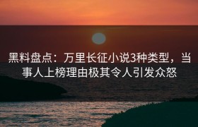 黑料盘点：万里长征小说3种类型，当事人上榜理由极其令人引发众怒