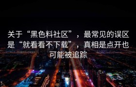 关于“黑色料社区”，最常见的误区是“就看看不下载”，真相是点开也可能被追踪