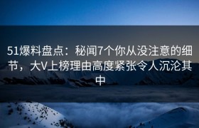 51爆料盘点：秘闻7个你从没注意的细节，大V上榜理由高度紧张令人沉沦其中