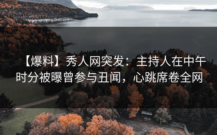 【爆料】秀人网突发：主持人在中午时分被曝曾参与丑闻，心跳席卷全网