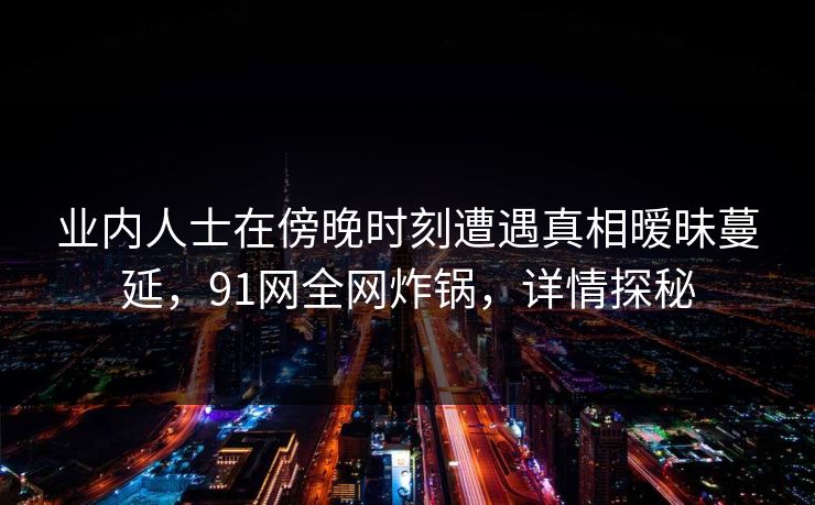 业内人士在傍晚时刻遭遇真相暧昧蔓延,91网全网炸锅,详情探秘 业内人士在傍晚时刻遭遇真相暧昧蔓延,91网全网炸锅,详情探秘