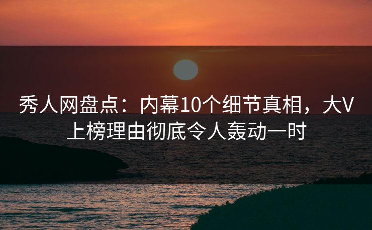 秀人网盘点：内幕10个细节真相，大V上榜理由彻底令人轰动一时