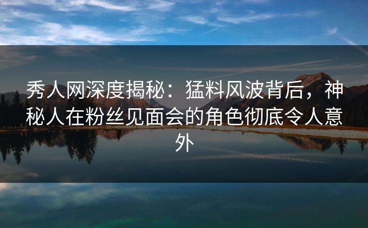 秀人网深度揭秘:猛料风波背后,神秘人在粉丝见面会的角色彻底令人意外 秀人网深度揭秘:猛料风波背后,神秘人在粉丝见面会的角色彻底令人意外