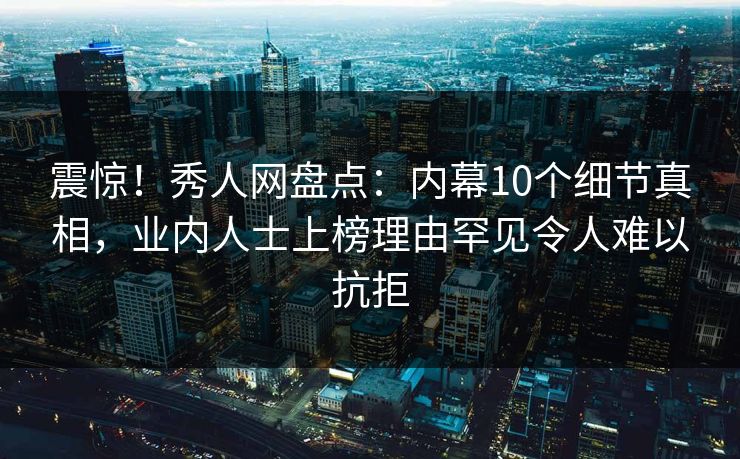 震惊!秀人网盘点:内幕10个细节真相,业内人士上榜理由罕见令人难以抗拒 震惊!秀人网盘点:内幕10个细节真相,业内人士上榜理由罕见令人难以抗拒
