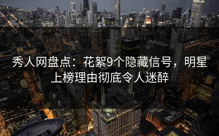 秀人网盘点：花絮9个隐藏信号，明星上榜理由彻底令人迷醉