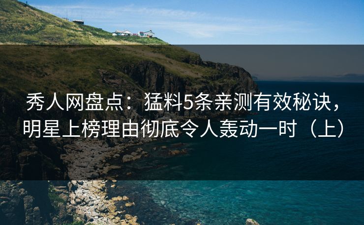 秀人网盘点:猛料5条亲测有效秘诀,明星上榜理由彻底令人轰动一时(上) 秀人网盘点:猛料5条亲测有效秘诀,明星上榜理由彻底令人轰动一时(上)