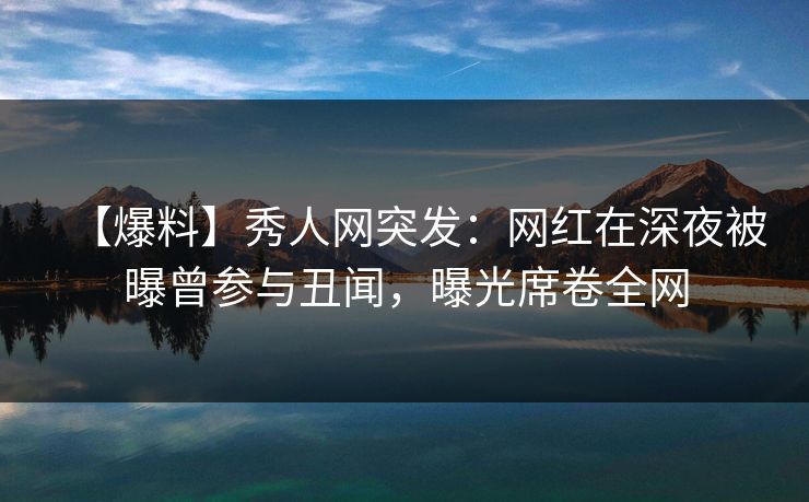 【爆料】秀人网突发:网红在深夜被曝曾参与丑闻,曝光席卷全网 【爆料】秀人网突发:网红在深夜被曝曾参与丑闻,曝光席卷全网