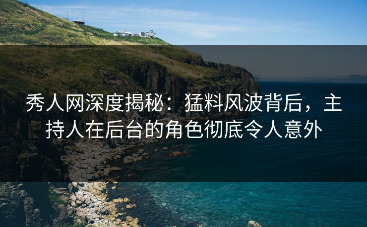 秀人网深度揭秘：猛料风波背后，主持人在后台的角色彻底令人意外