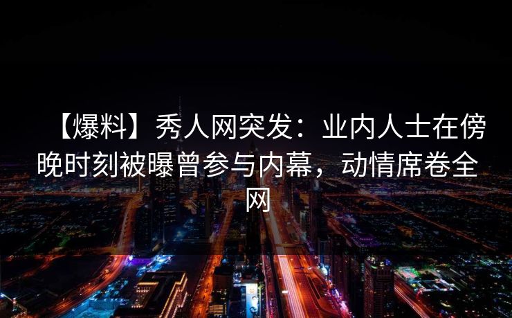 【爆料】秀人网突发:业内人士在傍晚时刻被曝曾参与内幕,动情席卷全网 【爆料】秀人网突发:业内人士在傍晚时刻被曝曾参与内幕,动情席卷全网