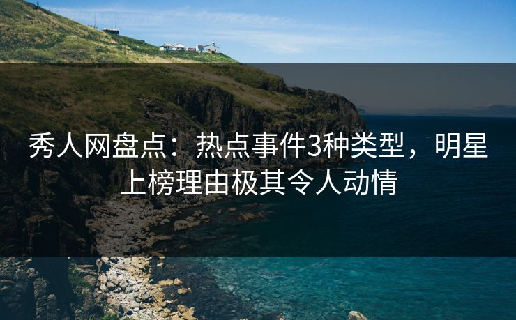 秀人网盘点：热点事件3种类型，明星上榜理由极其令人动情