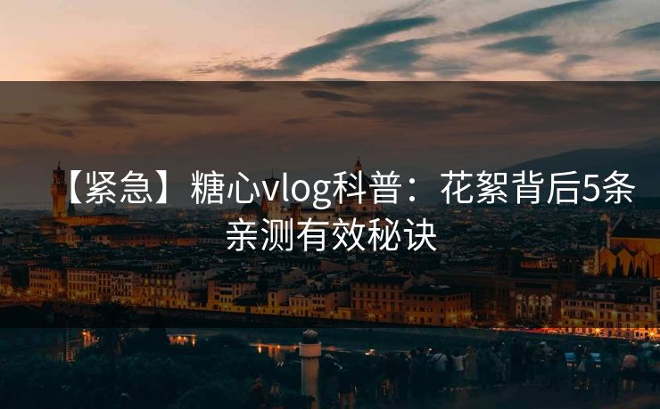 【紧急】糖心vlog科普：花絮背后5条亲测有效秘诀