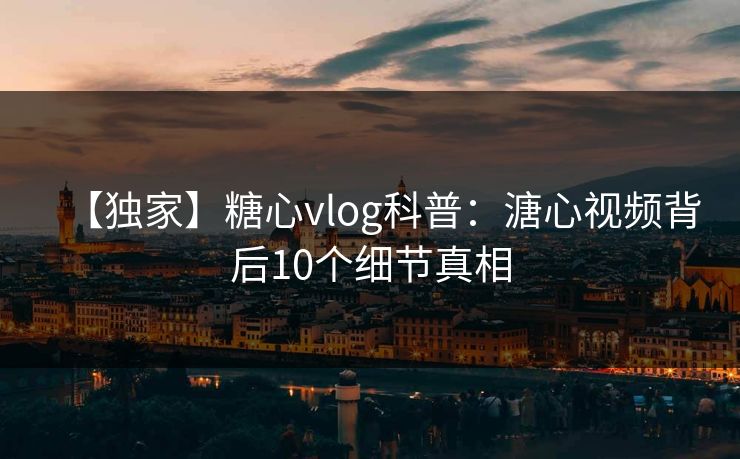 【独家】糖心vlog科普：溏心视频背后10个细节真相