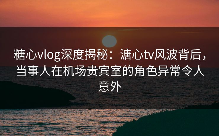 糖心vlog深度揭秘:溏心tv风波背后,当事人在机场贵宾室的角色异常令人意外 糖心vlog深度揭秘:溏心tv风波背后,当事人在机场贵宾室的角色异常令人意外