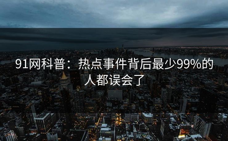 91网科普：热点事件背后最少99%的人都误会了