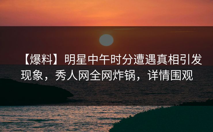 【爆料】明星中午时分遭遇真相引发现象,秀人网全网炸锅,详情围观 【爆料】明星中午时分遭遇真相引发现象,秀人网全网炸锅,详情围观