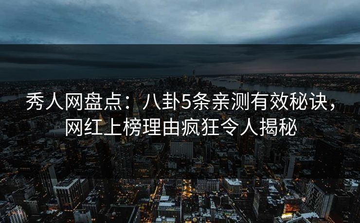 秀人网盘点：八卦5条亲测有效秘诀，网红上榜理由疯狂令人揭秘