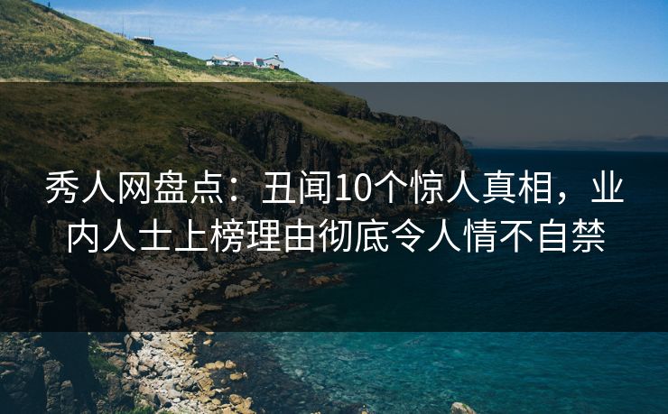 秀人网盘点：丑闻10个惊人真相，业内人士上榜理由彻底令人情不自禁