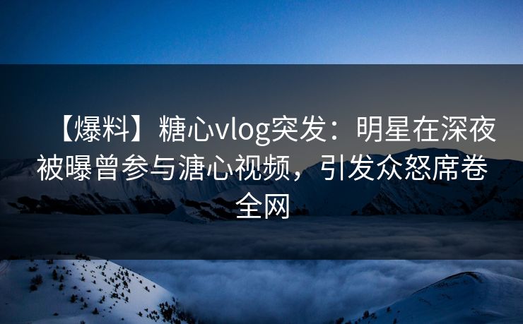 【爆料】糖心vlog突发:明星在深夜被曝曾参与溏心视频,引发众怒席卷全网 【爆料】糖心vlog突发:明星在深夜被曝曾参与溏心视频,引发众怒席卷全网