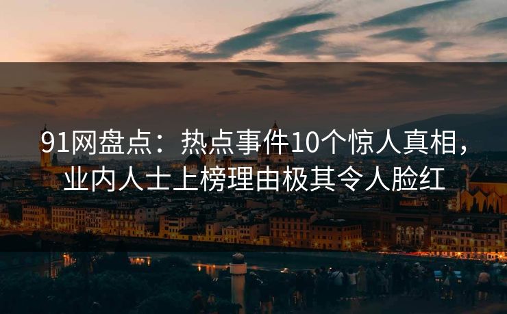 91网盘点:热点事件10个惊人真相,业内人士上榜理由极其令人脸红 91网盘点:热点事件10个惊人真相,业内人士上榜理由极其令人脸红