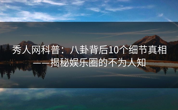 秀人网科普：八卦背后10个细节真相——揭秘娱乐圈的不为人知