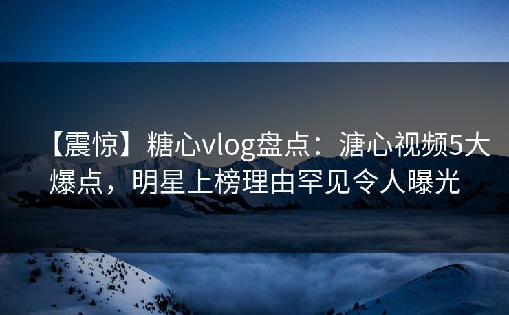 【震惊】糖心vlog盘点：溏心视频5大爆点，明星上榜理由罕见令人曝光