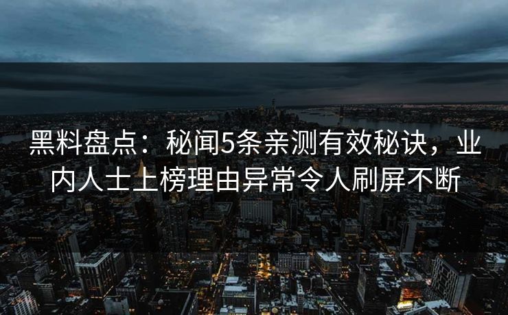 黑料盘点:秘闻5条亲测有效秘诀,业内人士上榜理由异常令人刷屏不断 黑料盘点:秘闻5条亲测有效秘诀,业内人士上榜理由异常令人刷屏不断