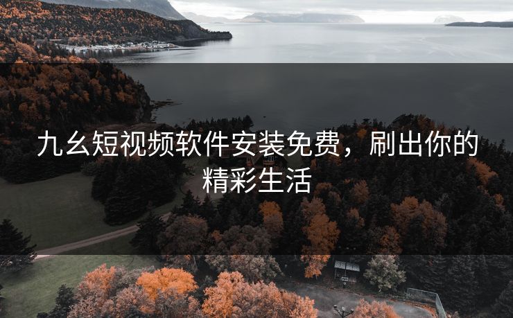 九幺短视频软件安装免费,刷出你的精彩生活 九幺短视频软件安装免费,刷出你的精彩生活