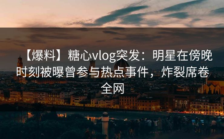【爆料】糖心vlog突发:明星在傍晚时刻被曝曾参与热点事件,炸裂席卷全网 【爆料】糖心vlog突发:明星在傍晚时刻被曝曾参与热点事件,炸裂席卷全网