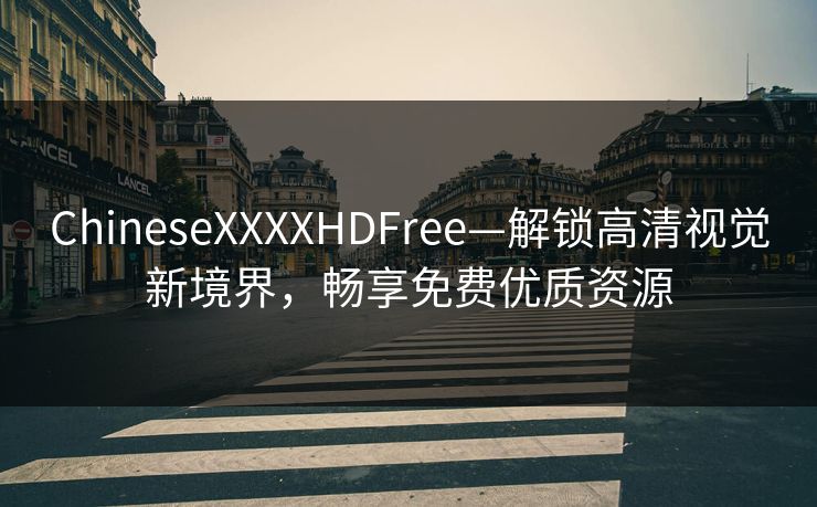 ChineseXXXXHDFree—解锁高清视觉新境界，畅享免费优质资源