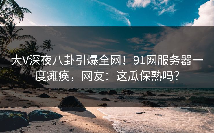 大V深夜八卦引爆全网!91网服务器一度瘫痪,网友:这瓜保熟吗? 大V深夜八卦引爆全网!91网服务器一度瘫痪,网友:这瓜保熟吗?