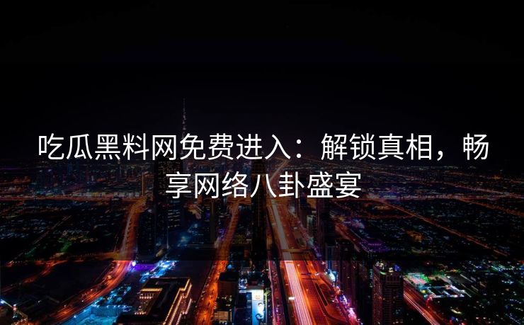吃瓜黑料网免费进入：解锁真相，畅享网络八卦盛宴