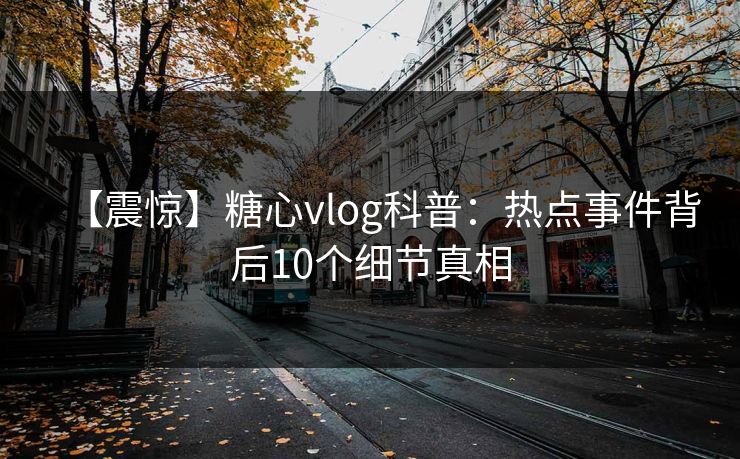 【震惊】糖心vlog科普:热点事件背后10个细节真相 【震惊】糖心vlog科普:热点事件背后10个细节真相