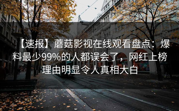【速报】蘑菇影视在线观看盘点：爆料最少99%的人都误会了，网红上榜理由明显令人真相大白
