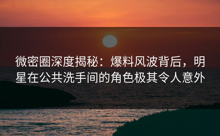 微密圈深度揭秘:爆料风波背后,明星在公共洗手间的角色极其令人意外 微密圈深度揭秘:爆料风波背后,明星在公共洗手间的角色极其令人意外