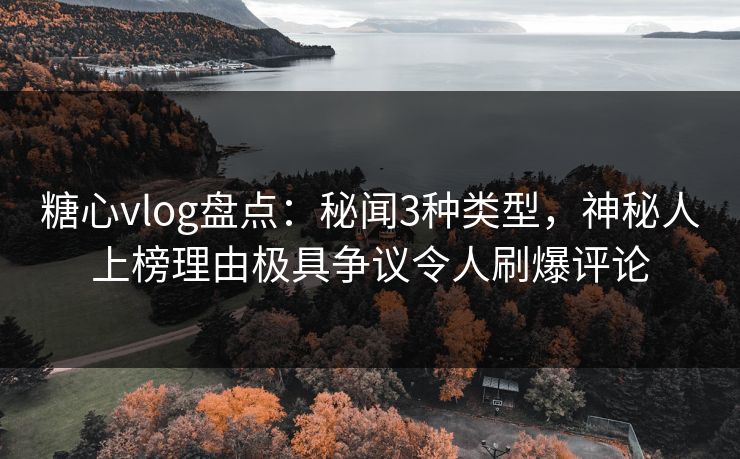糖心vlog盘点：秘闻3种类型，神秘人上榜理由极具争议令人刷爆评论