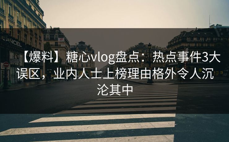 【爆料】糖心vlog盘点：热点事件3大误区，业内人士上榜理由格外令人沉沦其中