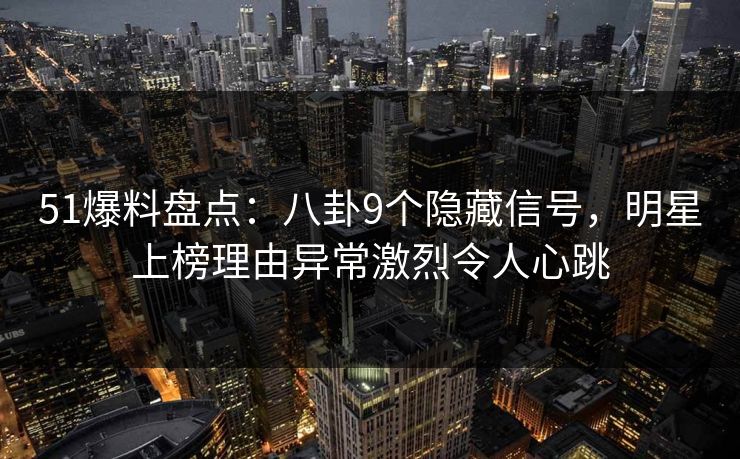 51爆料盘点：八卦9个隐藏信号，明星上榜理由异常激烈令人心跳