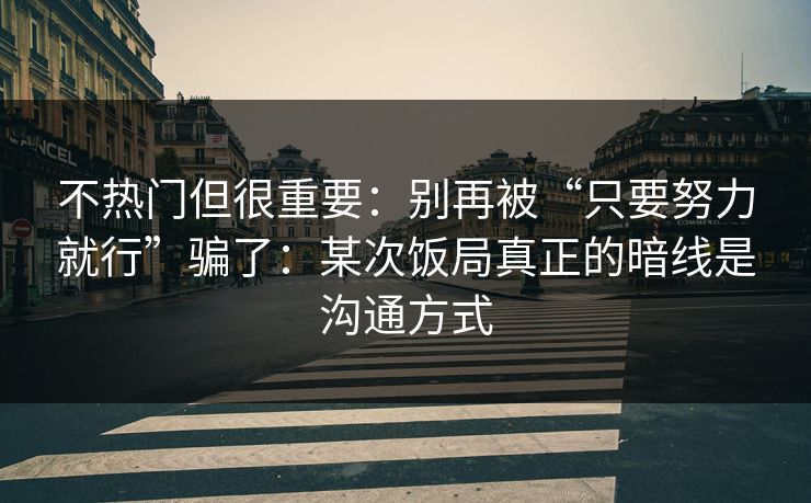 不热门但很重要：别再被“只要努力就行”骗了：某次饭局真正的暗线是沟通方式