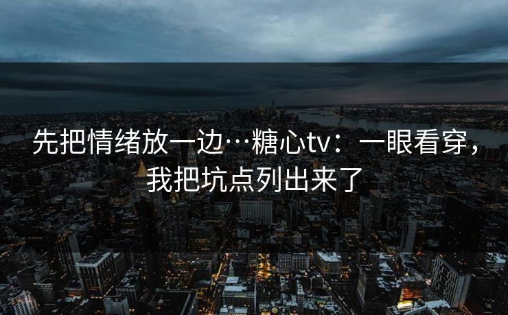 先把情绪放一边…糖心tv：一眼看穿，我把坑点列出来了