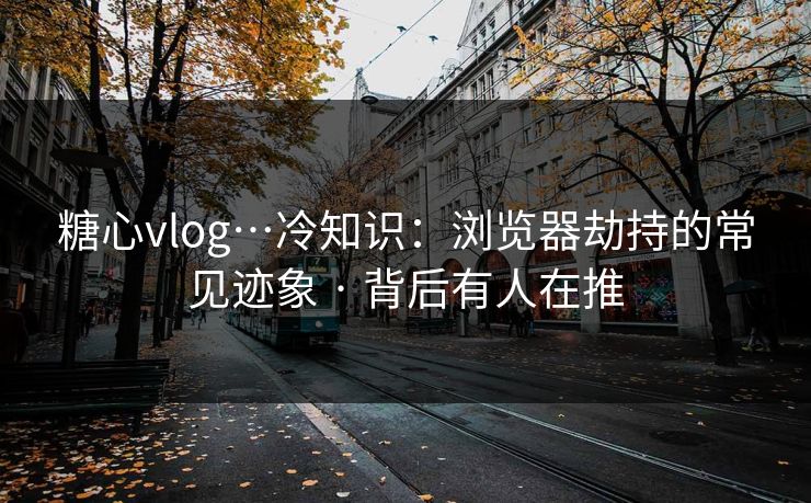 糖心vlog…冷知识:浏览器劫持的常见迹象 · 背后有人在推 糖心vlog…冷知识:浏览器劫持的常见迹象 · 背后有人在推