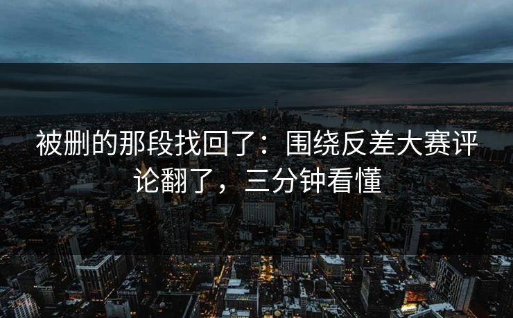被删的那段找回了:围绕反差大赛评论翻了,三分钟看懂 被删的那段找回了:围绕反差大赛评论翻了,三分钟看懂