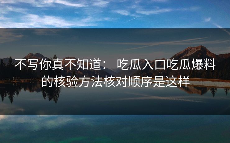 不写你真不知道： 吃瓜入口吃瓜爆料的核验方法核对顺序是这样