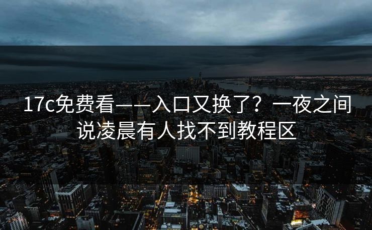 17c免费看——入口又换了？一夜之间说凌晨有人找不到教程区