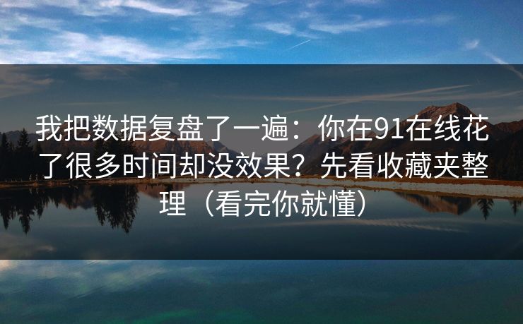 我把数据复盘了一遍：你在91在线花了很多时间却没效果？先看收藏夹整理（看完你就懂）
