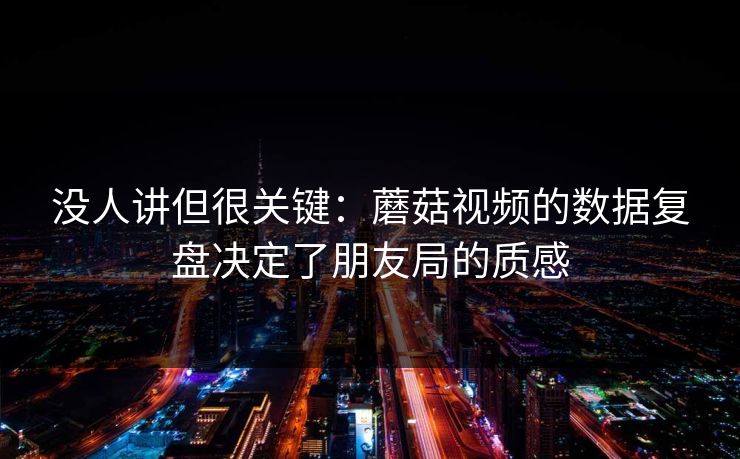 没人讲但很关键：蘑菇视频的数据复盘决定了朋友局的质感